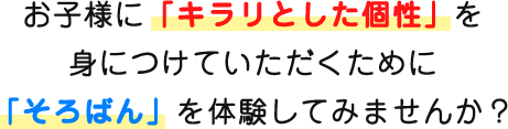 お子様に「キラリとした個性」を 身につけていただくために 「そろばん」を体験してみませんか？